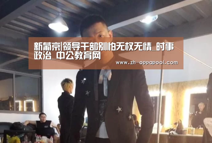 新葡京|领导干部别怕无权无情_时事政治_中公教育网(图1) 新葡京