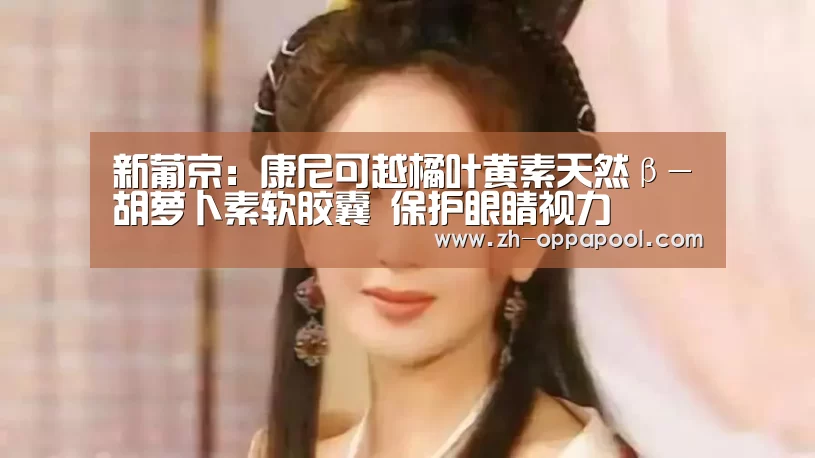 新葡京:康尼可越橘叶黄素天然β-胡萝卜素软胶囊 保护眼睛视力(图1) 新葡京