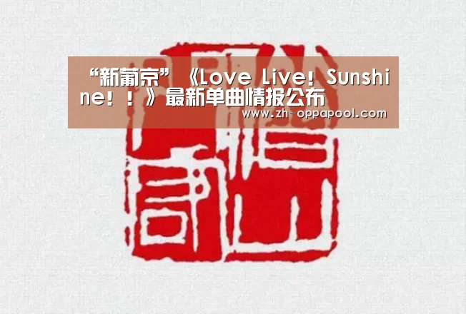 “新葡京”《Love Live!Sunshine!!》最新单曲情报公布(图2) 新葡京